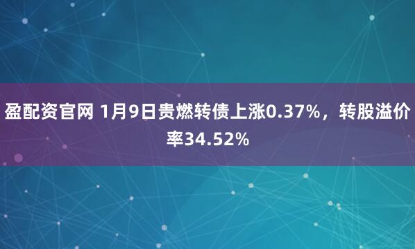 盈配资官网 1月9日贵燃转债上涨0.37%，转股溢价率34.52%