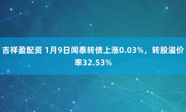 吉祥盈配资 1月9日闻泰转债上涨0.03%，转股溢价率32.53%