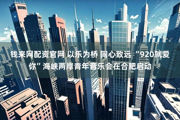 钱来网配资官网 以乐为桥 同心致远 “920就爱你”海峡两岸青年音乐会在合肥启动