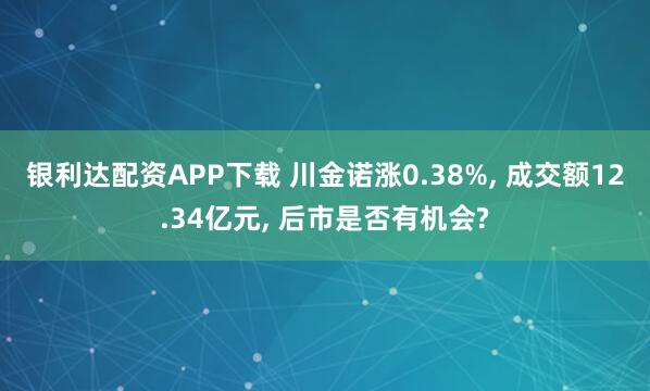 银利达配资APP下载 川金诺涨0.38%, 成交额12.34亿元, 后市是否有机会?