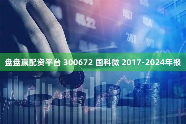 盘盘赢配资平台 300672 国科微 2017-2024年报