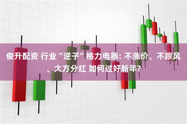 俊升配资 行业“逆子”格力电器: 不涨价、不跟风、大方分红 如何过好新年?