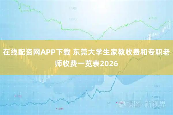 在线配资网APP下载 东莞大学生家教收费和专职老师收费一览表2026