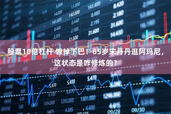 股票10倍杠杆 惊掉下巴！65岁宋丹丹逛阿玛尼，这状态是咋修炼的？