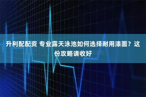 升利配配资 专业露天泳池如何选择耐用漆面？这份攻略请收好