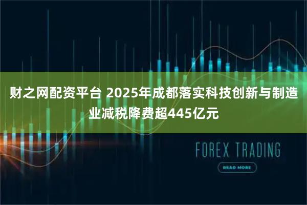 财之网配资平台 2025年成都落实科技创新与制造业减税降费超445亿元