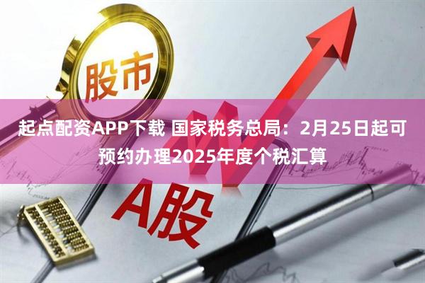 起点配资APP下载 国家税务总局：2月25日起可预约办理2025年度个税汇算