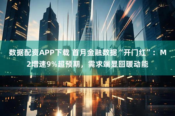 数据配资APP下载 首月金融数据“开门红”:M2增速9%超预期,需求端显回暖动能