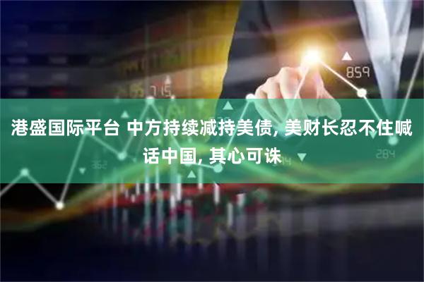 港盛国际平台 中方持续减持美债, 美财长忍不住喊话中国, 其心可诛