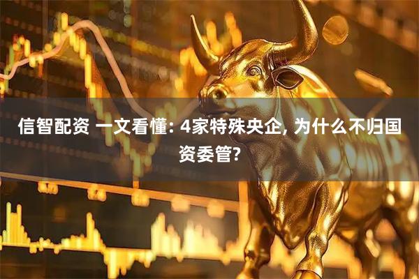 信智配资 一文看懂: 4家特殊央企, 为什么不归国资委管?