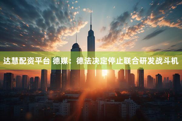 达慧配资平台 德媒：德法决定停止联合研发战斗机