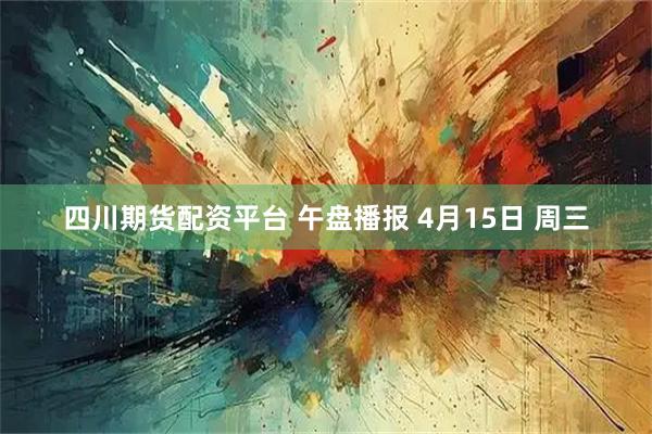 四川期货配资平台 午盘播报 4月15日 周三