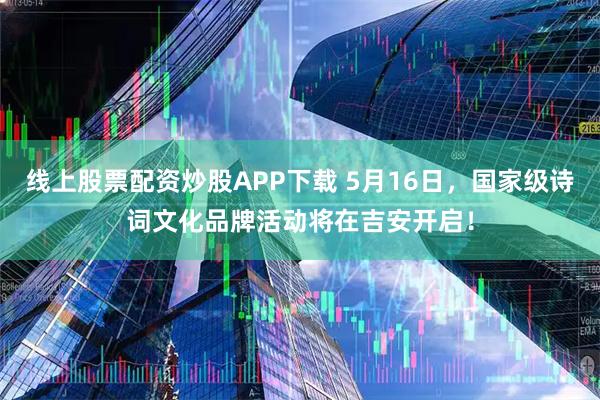 线上股票配资炒股APP下载 5月16日，国家级诗词文化品牌活动将在吉安开启！