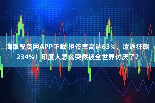 淘银配资网APP下载 拒签率高达63%，遣返狂飙234%！印度人怎么突然被全世界讨厌了？