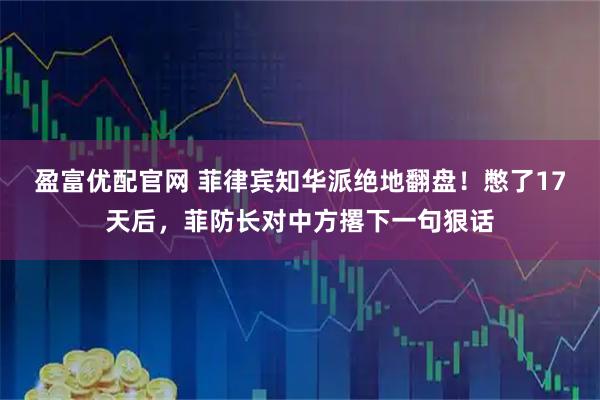 盈富优配官网 菲律宾知华派绝地翻盘！憋了17天后，菲防长对中方撂下一句狠话