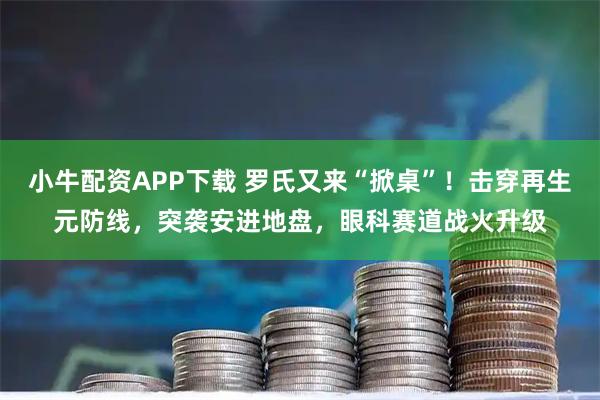 小牛配资APP下载 罗氏又来“掀桌”！击穿再生元防线，突袭安进地盘，眼科赛道战火升级