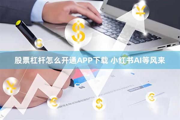 股票杠杆怎么开通APP下载 小红书AI等风来