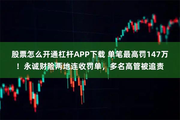 股票怎么开通杠杆APP下载 单笔最高罚147万！永诚财险两地连收罚单，多名高管被追责