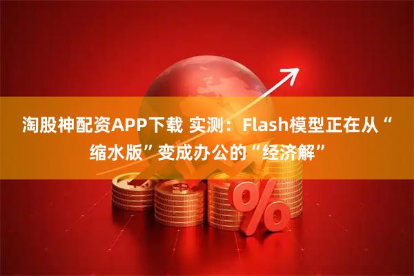 淘股神配资APP下载 实测：Flash模型正在从“缩水版”变成办公的“经济解”